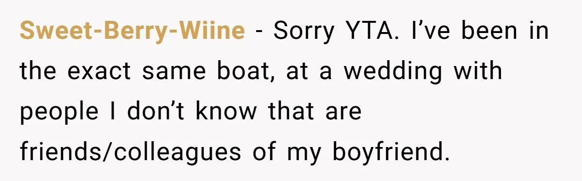 Sweet-Berry-Wiine − Sorry YTA. I’ve been in the exact same boat, at a wedding with people I don’t know that are friends/colleagues of my boyfriend.