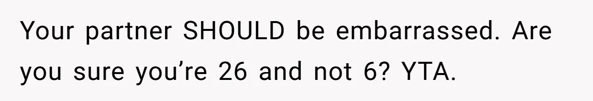 Your partner SHOULD be embarrassed. Are you sure you’re 26 and not 6? YTA.