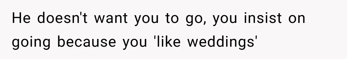 He doesn't want you to go, you insist on going because you 'like weddings'