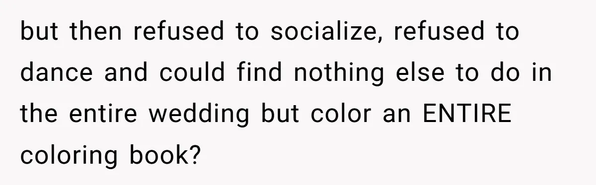 but then refused to socialize, refused to dance and could find nothing else to do in the entire wedding but color an ENTIRE coloring book?