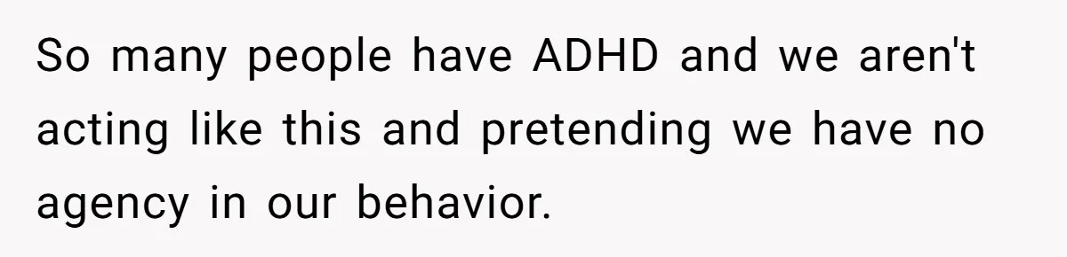 So many people have ADHD and we aren't acting like this and pretending we have no agency in our behavior.