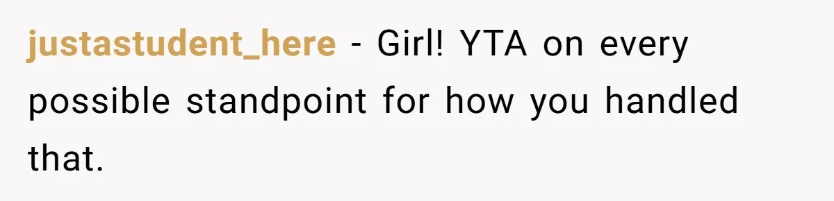 justastudent_here − Girl! YTA on every possible standpoint for how you handled that.