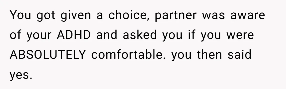 You got given a choice, partner was aware of your ADHD and asked you if you were ABSOLUTELY comfortable. you then said yes.