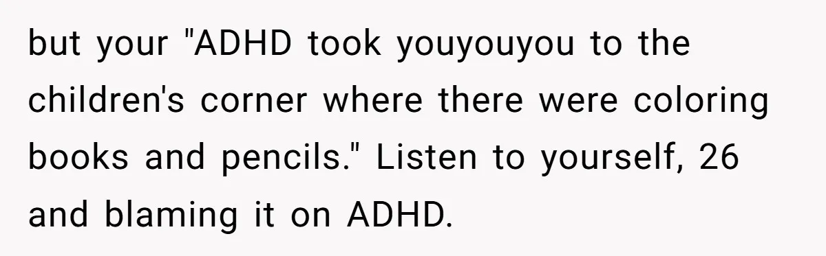 but your "ADHD took youyouyou to the children's corner where there were coloring books and pencils." Listen to yourself, 26 and blaming it on ADHD.