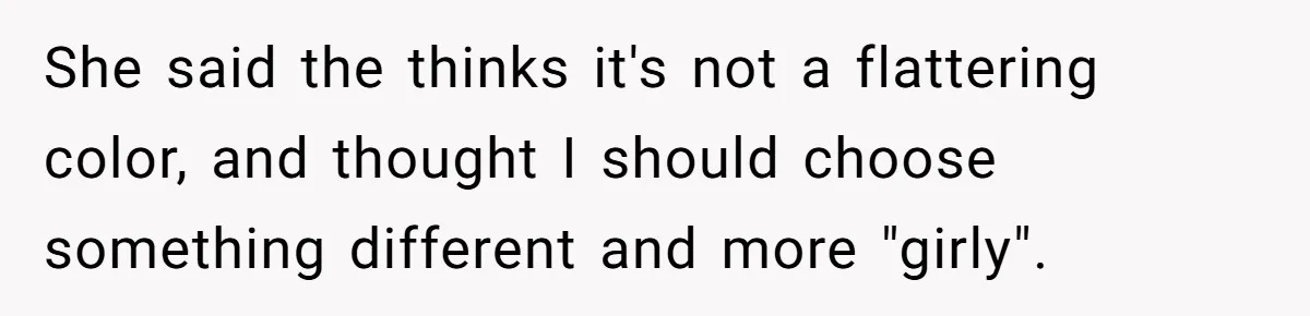 She said the thinks it's not a flattering color, and thought I should choose something different and more "girly".