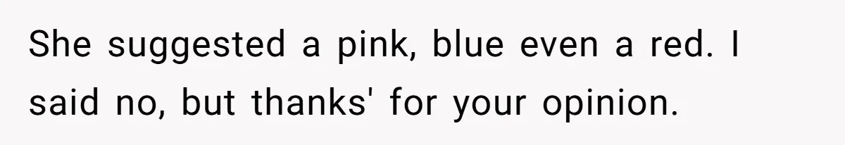 She suggested a pink, blue even a red. I said no, but thanks' for your opinion.