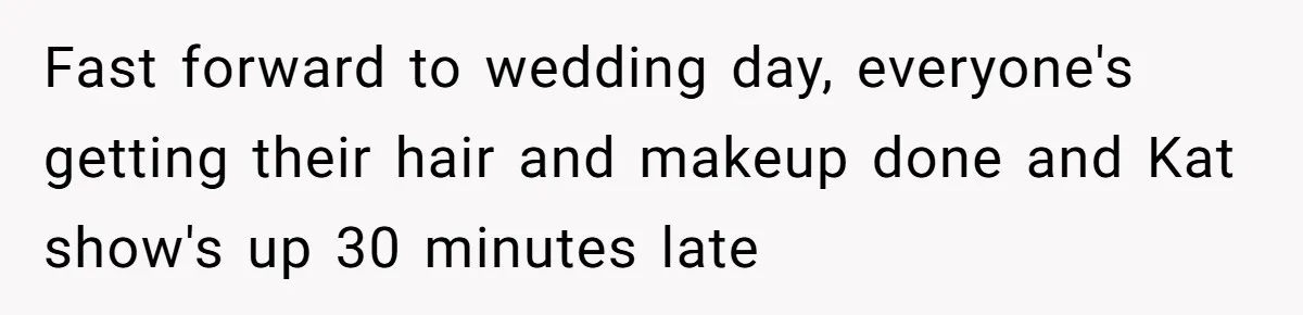 Fast forward to wedding day, everyone's getting their hair and makeup done and Kat show's up 30 minutes late