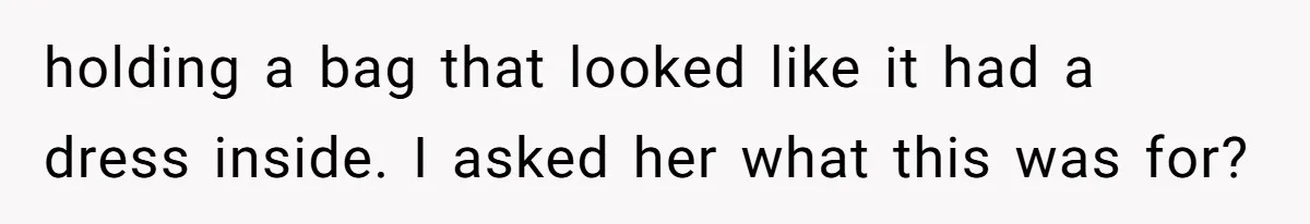 holding a bag that looked like it had a dress inside. I asked her what this was for?