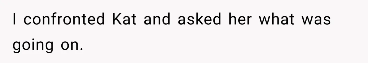 I confronted Kat and asked her what was going on.