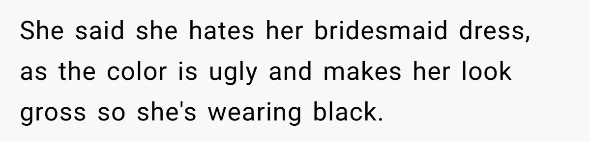 She said she hates her bridesmaid dress, as the color is ugly and makes her look gross so she's wearing black.