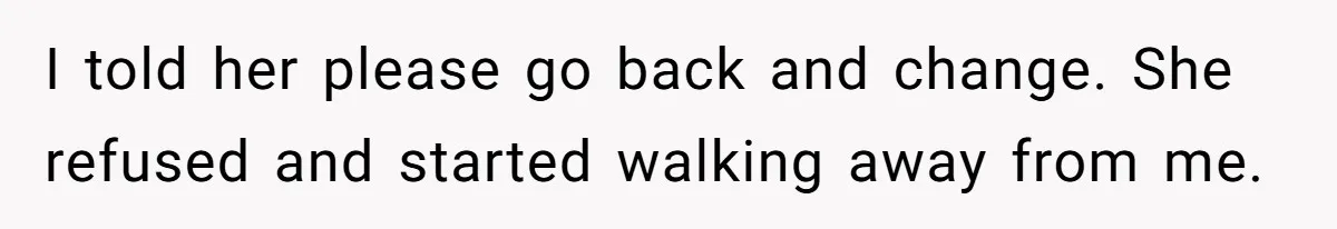 I told her please go back and change. She refused and started walking away from me.