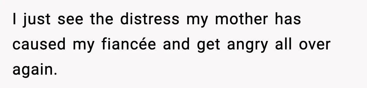 I just see the distress my mother has caused my fiancée and get angry all over again.