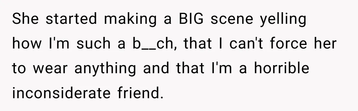 She started making a BIG scene yelling how I'm such a b__ch, that I can't force her to wear anything and that I'm a horrible inconsiderate friend.