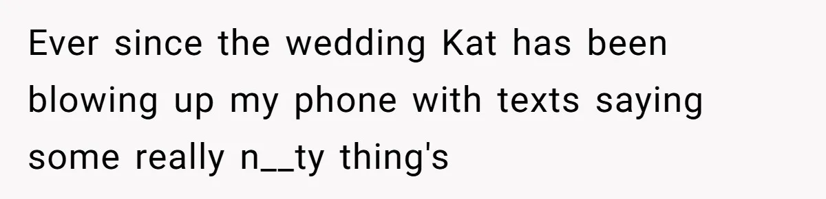 Ever since the wedding Kat has been blowing up my phone with texts saying some really n__ty thing's