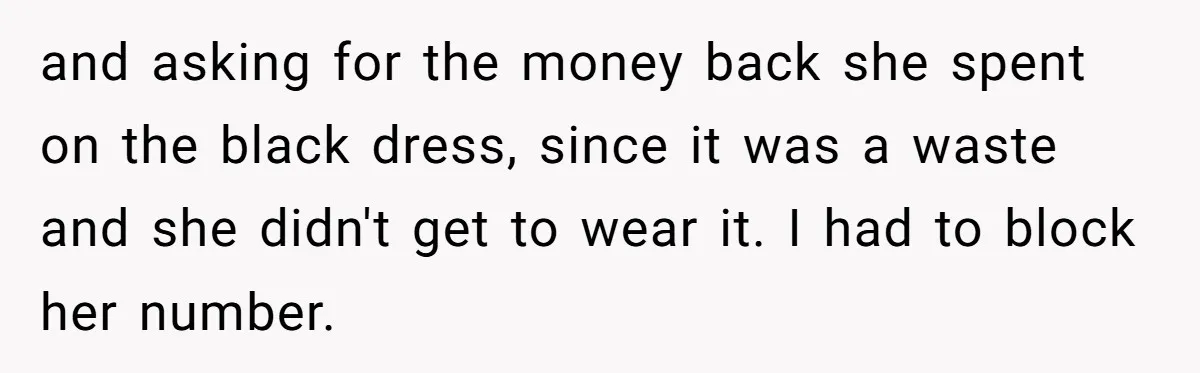and asking for the money back she spent on the black dress, since it was a waste and she didn't get to wear it. I had to block her number.