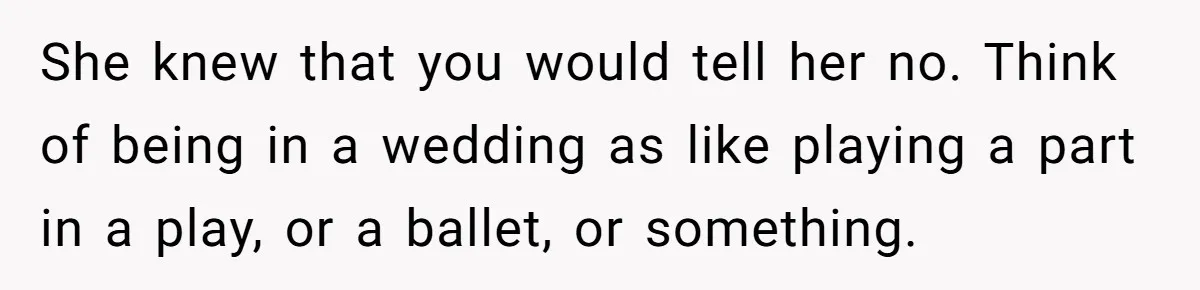She knew that you would tell her no. Think of being in a wedding as like playing a part in a play, or a ballet, or something.