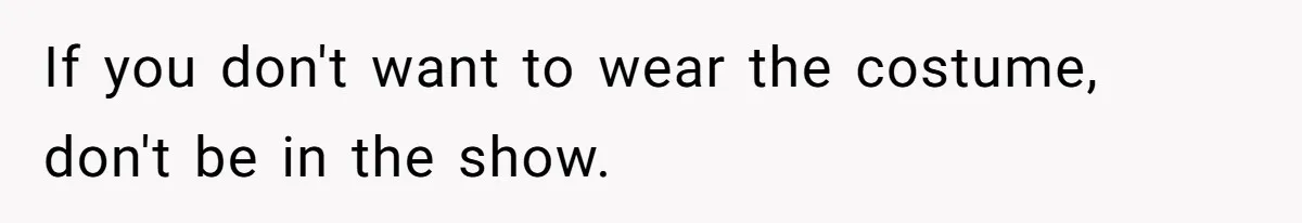 If you don't want to wear the costume, don't be in the show.