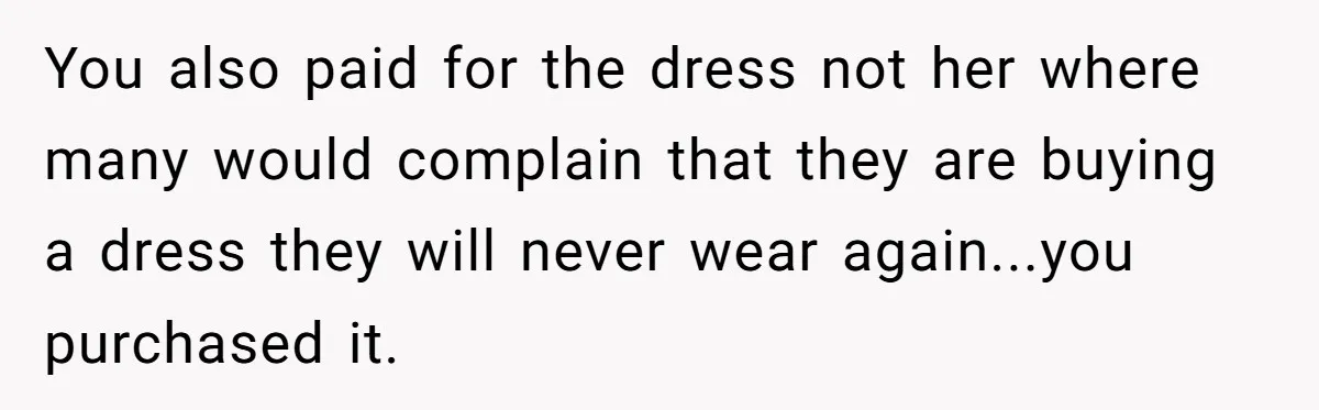 You also paid for the dress not her where many would complain that they are buying a dress they will never wear again...you purchased it.
