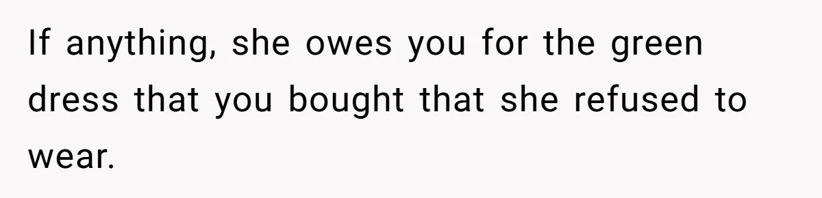 If anything, she owes you for the green dress that you bought that she refused to wear.