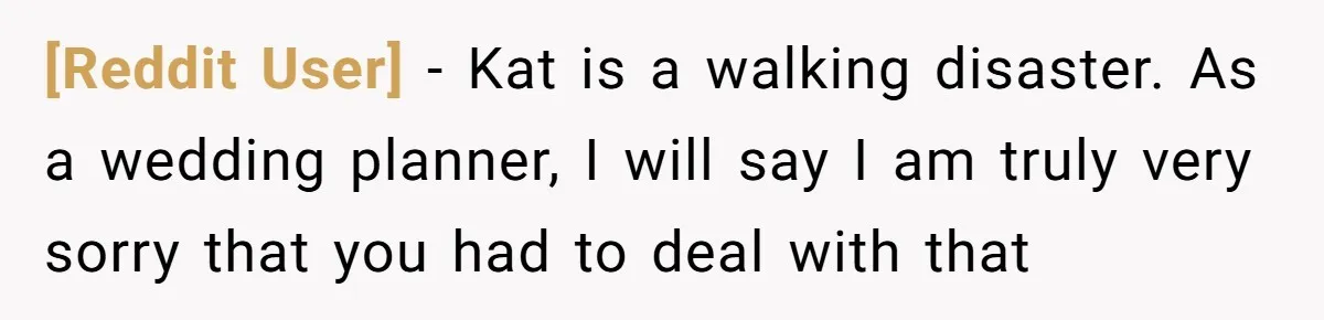 [Reddit User] − Kat is a walking disaster. As a wedding planner, I will say I am truly very sorry that you had to deal with that