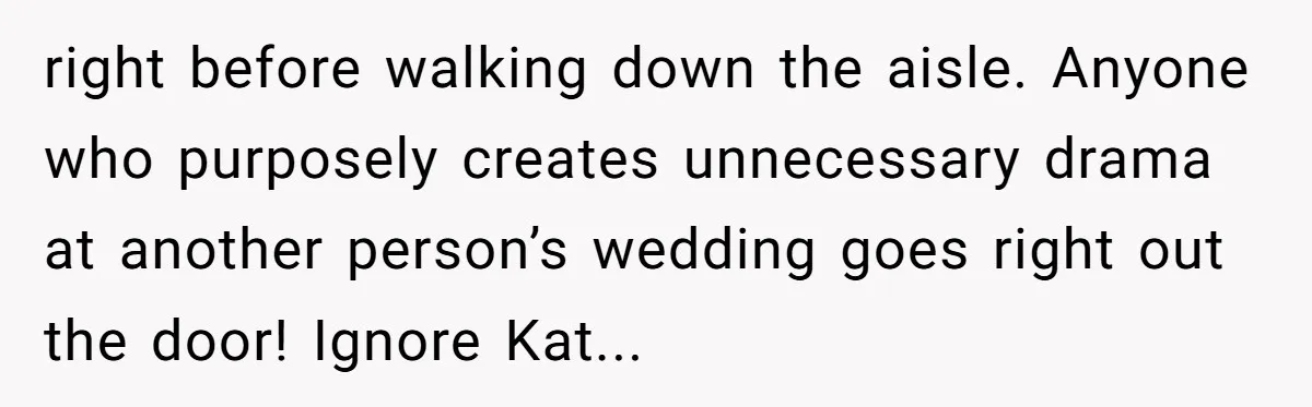 right before walking down the aisle. Anyone who purposely creates unnecessary drama at another person’s wedding goes right out the door! Ignore Kat...