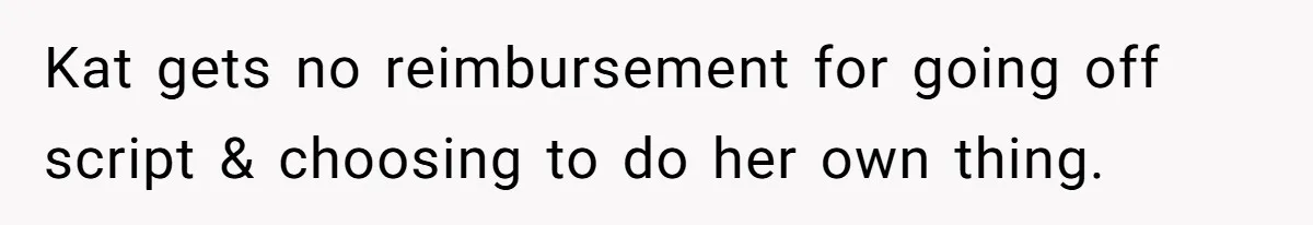 Kat gets no reimbursement for going off script & choosing to do her own thing.