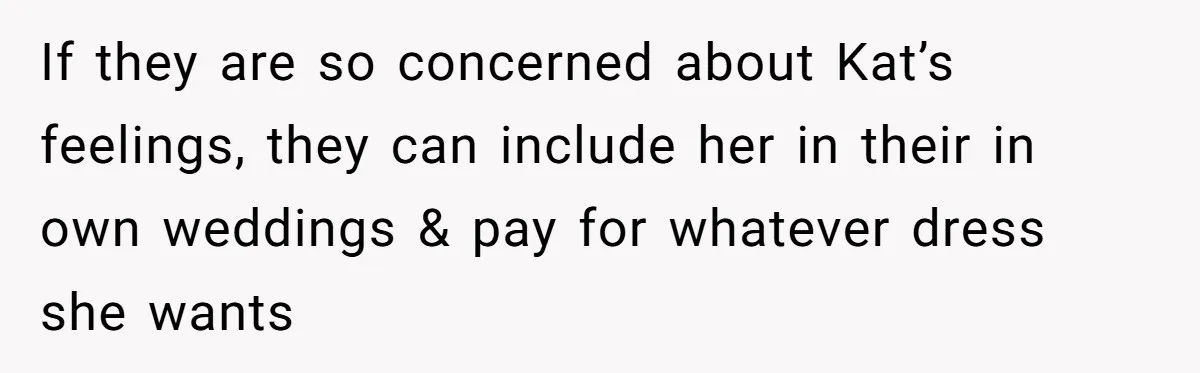 If they are so concerned about Kat’s feelings, they can include her in their in own weddings & pay for whatever dress she wants