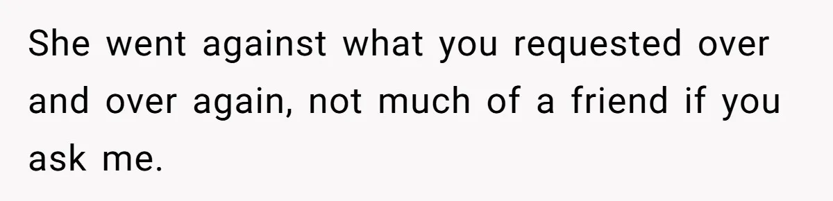 She went against what you requested over and over again, not much of a friend if you ask me.