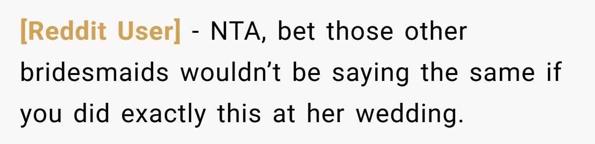 [Reddit User] − NTA, bet those other bridesmaids wouldn’t be saying the same if you did exactly this at her wedding.