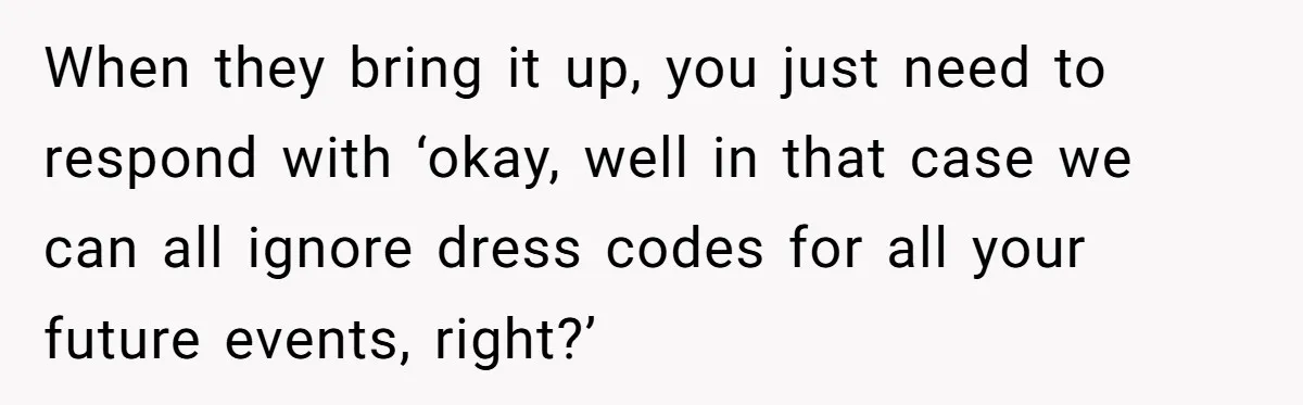 When they bring it up, you just need to respond with ‘okay, well in that case we can all ignore dress codes for all your future events, right?’