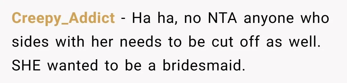 Creepy_Addict − Ha ha, no NTA anyone who sides with her needs to be cut off as well. SHE wanted to be a bridesmaid.