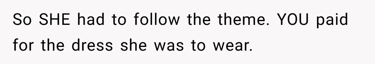 So SHE had to follow the theme. YOU paid for the dress she was to wear.