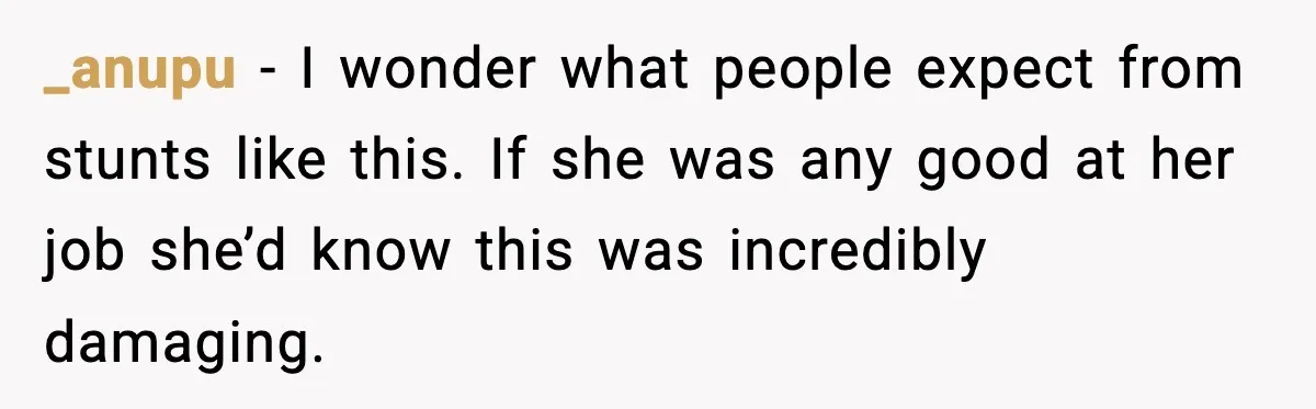 _anupu - I wonder what people expect from stunts like this. If she was any good at her job she’d know this was incredibly damaging.