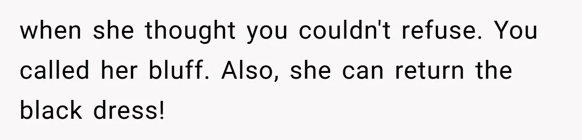 when she thought you couldn't refuse. You called her bluff. Also, she can return the black dress!