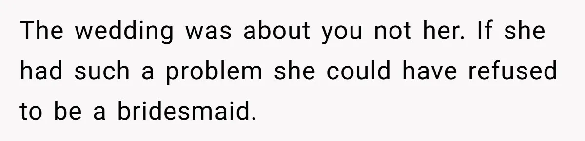 The wedding was about you not her. If she had such a problem she could have refused to be a bridesmaid.