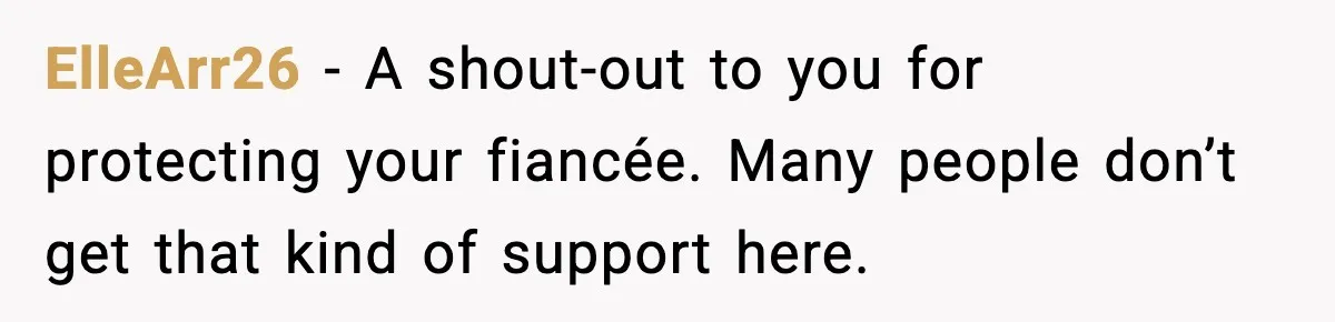 ElleArr26 - A shout-out to you for protecting your fiancée. Many people don’t get that kind of support here.