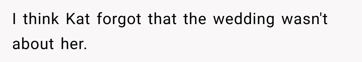 I think Kat forgot that the wedding wasn't about her.