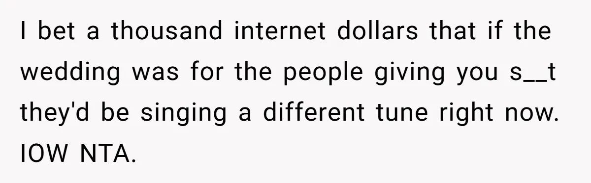 I bet a thousand internet dollars that if the wedding was for the people giving you s__t they'd be singing a different tune right now. IOW NTA.