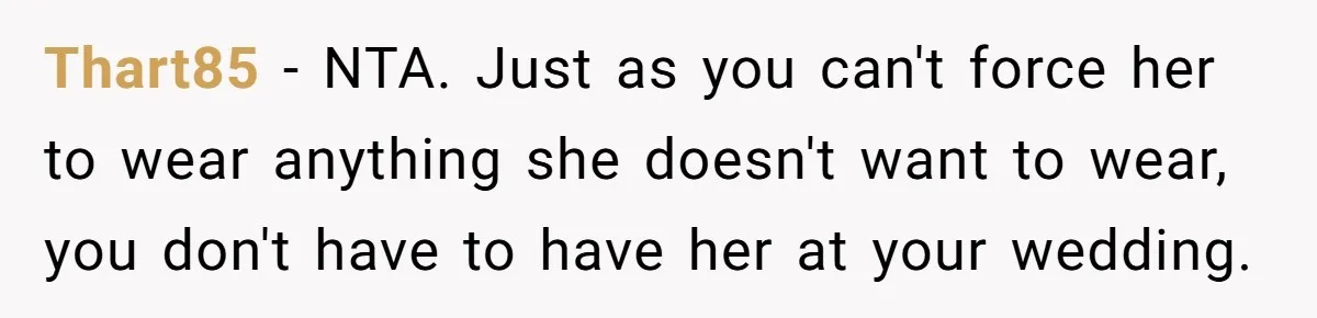 Thart85 − NTA. Just as you can't force her to wear anything she doesn't want to wear, you don't have to have her at your wedding.