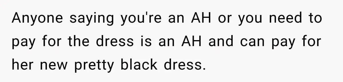 Anyone saying you're an AH or you need to pay for the dress is an AH and can pay for her new pretty black dress.