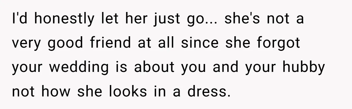 I'd honestly let her just go... she's not a very good friend at all since she forgot your wedding is about you and your hubby not how she looks in...