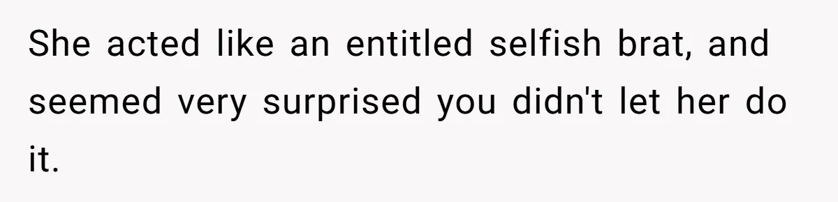 She acted like an entitled selfish brat, and seemed very surprised you didn't let her do it.