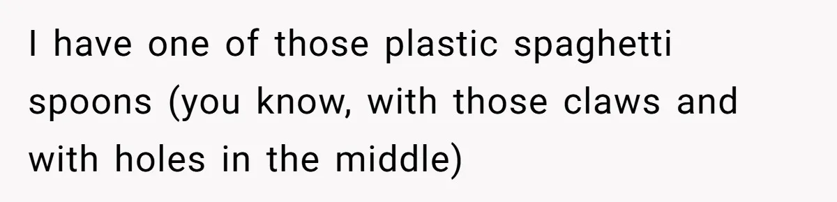 I have one of those plastic spaghetti spoons (you know, with those claws and with holes in the middle)