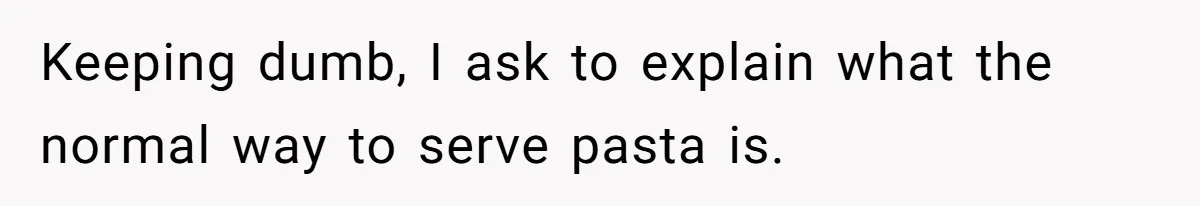 Keeping dumb, I ask to explain what the normal way to serve pasta is.