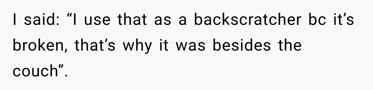 I said: “I use that as a backscratcher bc it’s broken, that’s why it was besides the couch”.