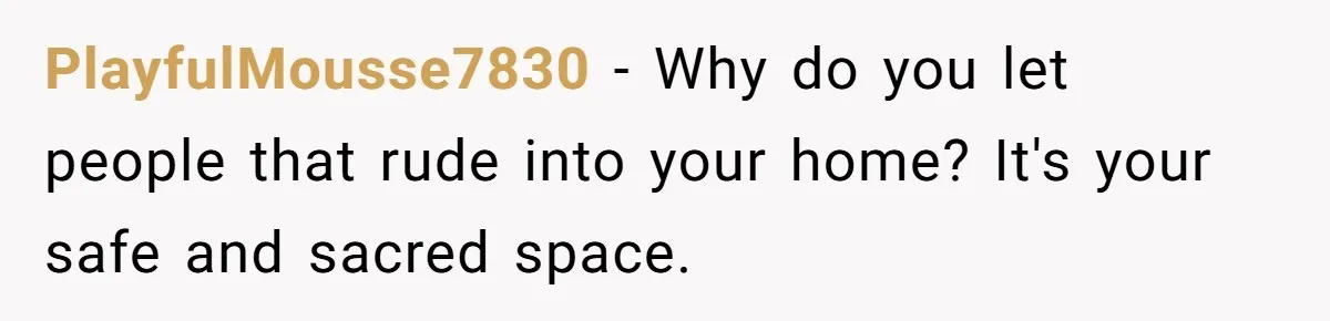 PlayfulMousse7830 − Why do you let people that rude into your home? It's your safe and sacred space.