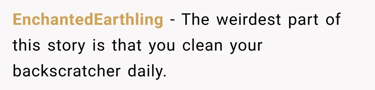 EnchantedEarthling − The weirdest part of this story is that you clean your backscratcher daily.