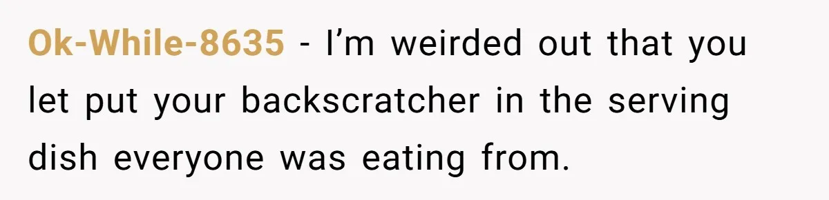 Ok-While-8635 − I’m weirded out that you let put your backscratcher in the serving dish everyone was eating from.