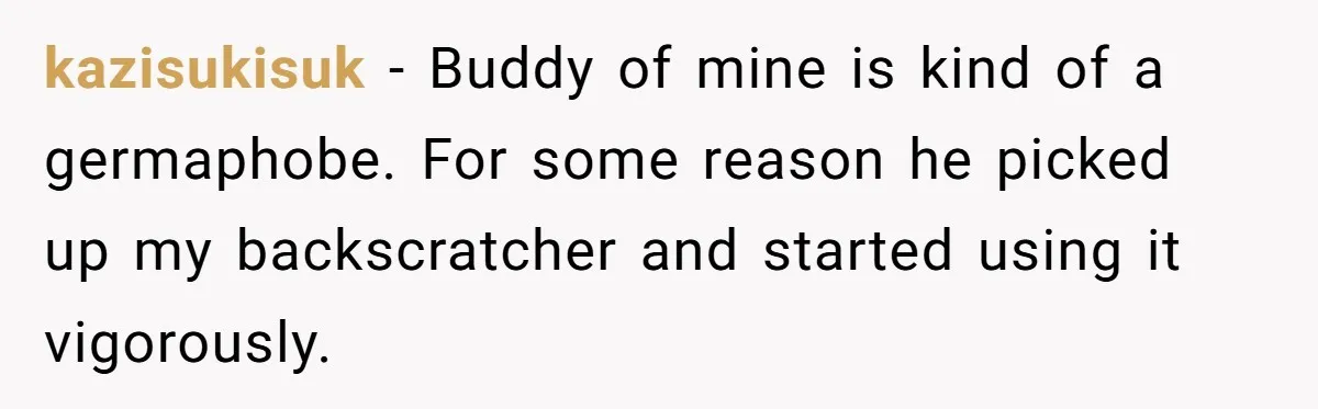 kazisukisuk − Buddy of mine is kind of a germaphobe. For some reason he picked up my backscratcher and started using it vigorously.
