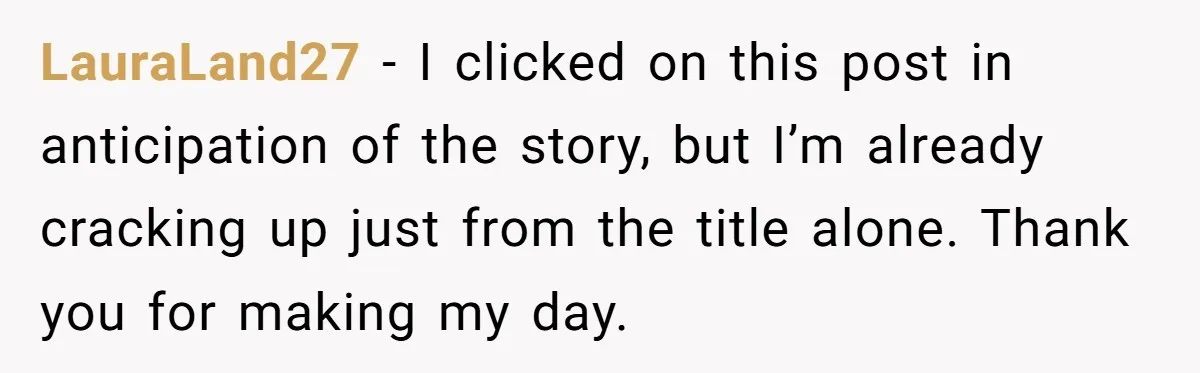 LauraLand27 − I clicked on this post in anticipation of the story, but I’m already cracking up just from the title alone. Thank you for making my day.